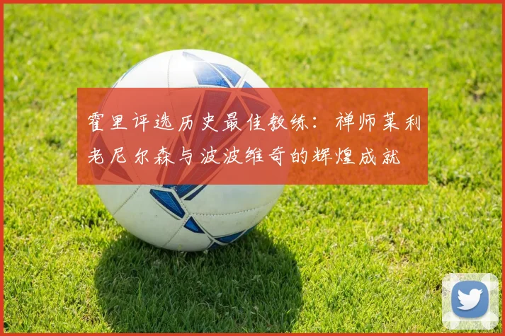 霍里评选历史最佳教练：禅师莱利老尼尔森与波波维奇的辉煌成就