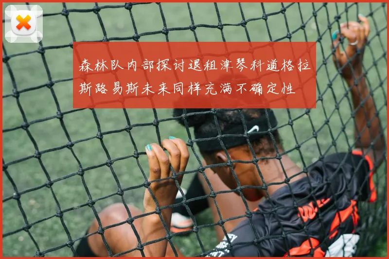 森林队内部探讨退租津琴科道格拉斯路易斯未来同样充满不确定性