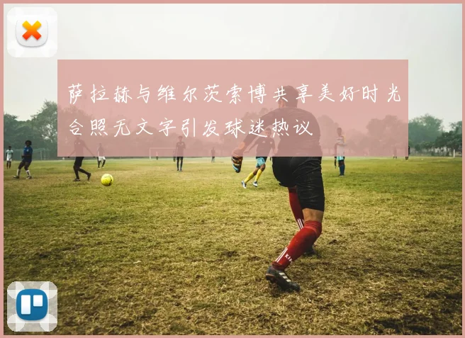 萨拉赫与维尔茨索博共享美好时光合照无文字引发球迷热议