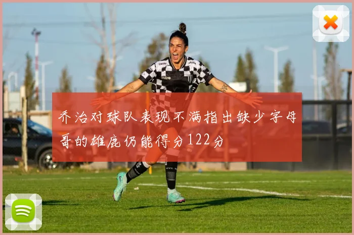 乔治对球队表现不满指出缺少字母哥的雄鹿仍能得分122分