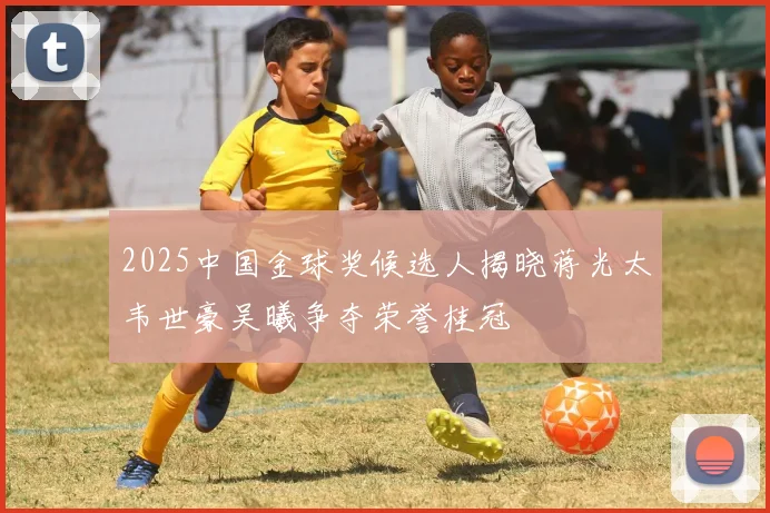 2025中国金球奖候选人揭晓蒋光太韦世豪吴曦争夺荣誉桂冠