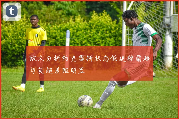 欧文分析约克雷斯状态低迷称葡超与英超差距明显