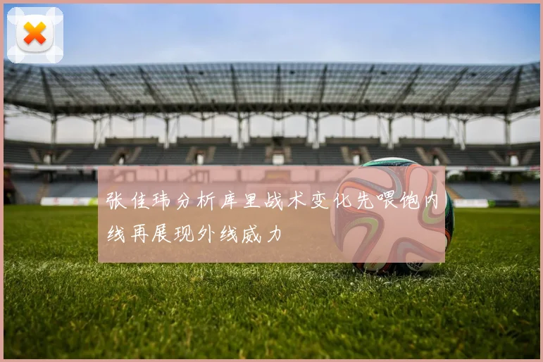 张佳玮分析库里战术变化先喂饱内线再展现外线威力