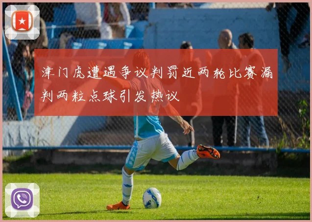 津门虎遭遇争议判罚近两轮比赛漏判两粒点球引发热议