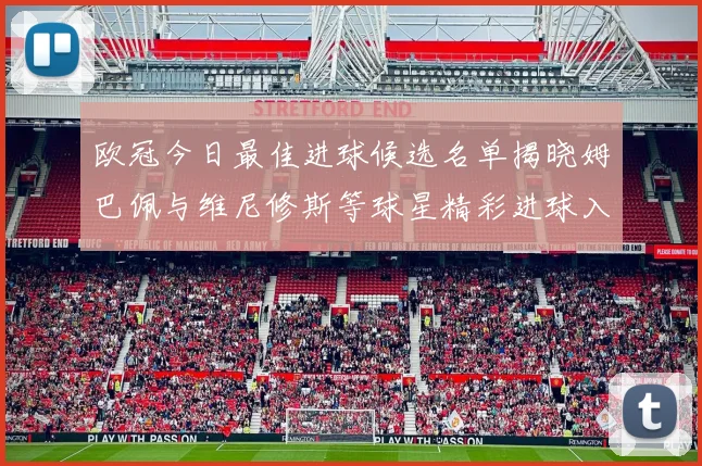 欧冠今日最佳进球候选名单揭晓姆巴佩与维尼修斯等球星精彩进球入围