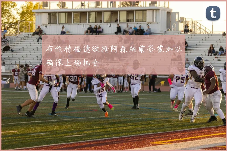 布伦特福德欲抢阿森纳前签蒙加以确保上场机会
