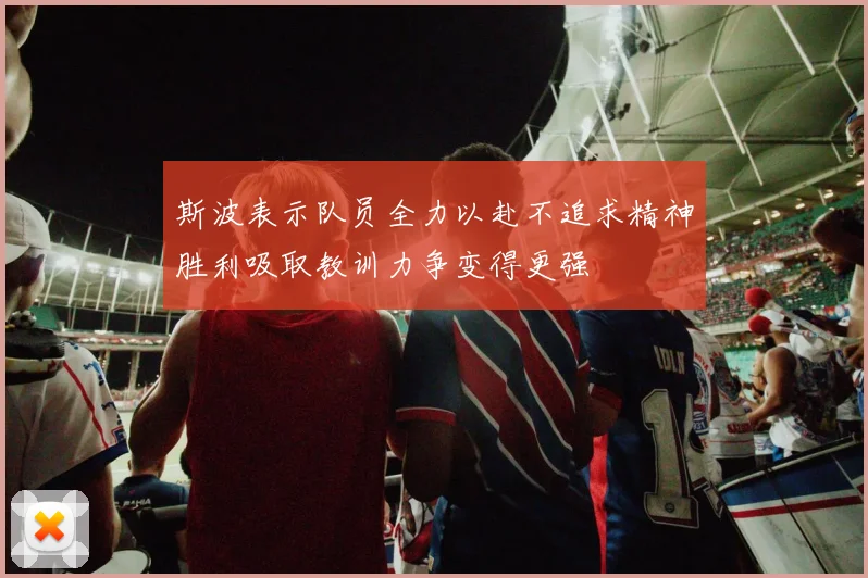 斯波表示队员全力以赴不追求精神胜利吸取教训力争变得更强