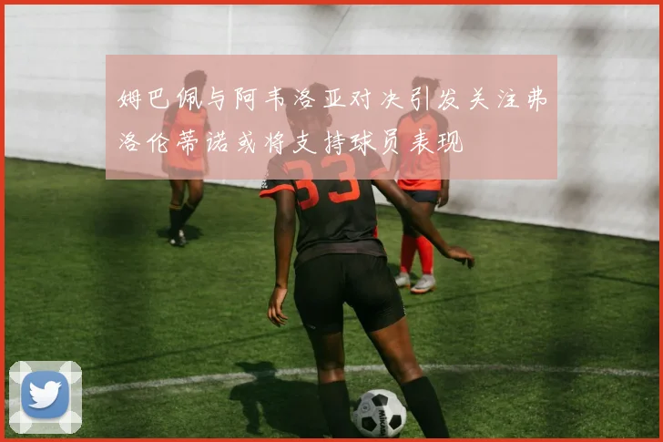 姆巴佩与阿韦洛亚对决引发关注弗洛伦蒂诺或将支持球员表现