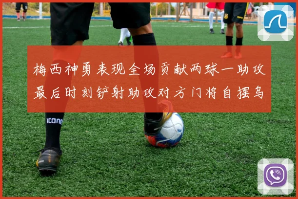 梅西神勇表现全场贡献两球一助攻最后时刻铲射助攻对方门将自摆乌龙