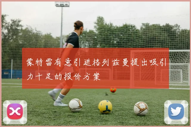 蒙特雷有意引进格列兹曼提出吸引力十足的报价方案