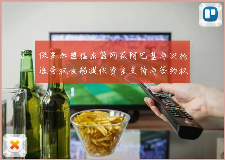 保罗加盟猛龙篮网获阿巴基与次轮选秀权快船提供资金支持与签约权