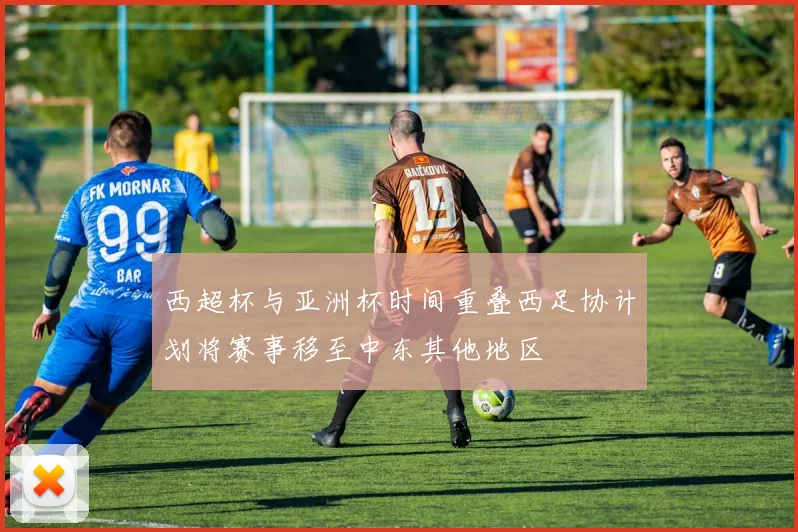 西超杯与亚洲杯时间重叠西足协计划将赛事移至中东其他地区