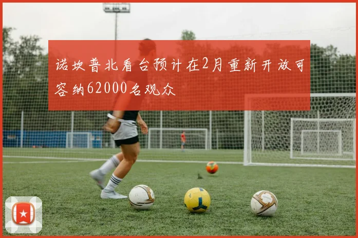 诺坎普北看台预计在2月重新开放可容纳62000名观众
